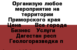 Организую любое мероприятие на территории Приморского края. › Цена ­ 1 - Все города Бизнес » Услуги   . Дагестан респ.,Геологоразведка п.